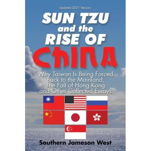 Sun Tzu and the Rise of China: Why Taiwan Is Being Forced Back to the Mainland, the Fall of Hong Kong and Other Collected Essays
