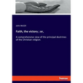 Faith, the victory; or,: A comprehensive view of the principal doctrines of the Christian religion.