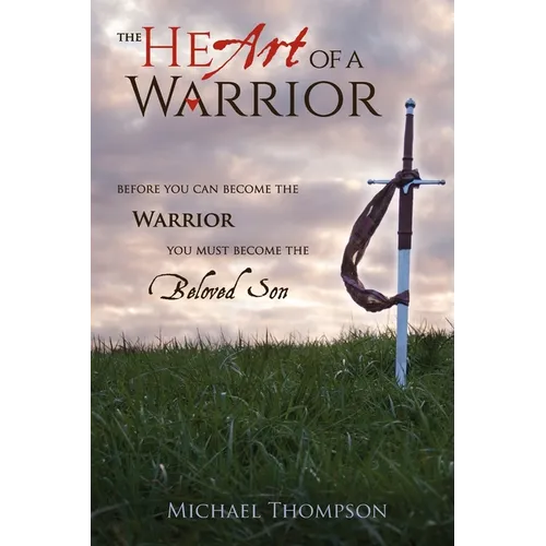 The Heart of a Warrior: Before You Can Become the Warrior You Must Become the Beloved Son