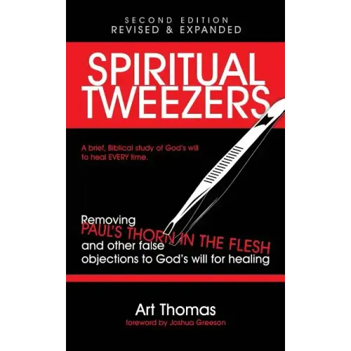 Spiritual Tweezers (Revised and Expanded): Removing Paul's "Thorn in the Flesh" and Other False Objections to God's Will for Healing