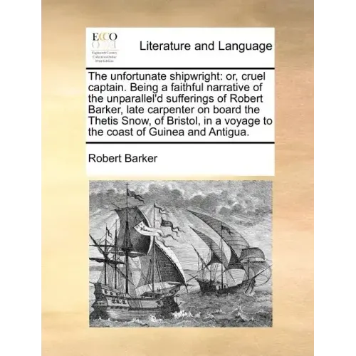 The unfortunate shipwright: or, cruel captain. Being a faithful narrative of the unparallel'd sufferings of Robert Barker, late carpenter on board the