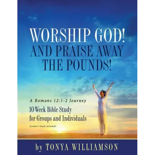 Worship God! And Praise Away the Pounds! A Romans 12: 1-2 Journey: 10-Week Bible Study for Groups and Individuals
