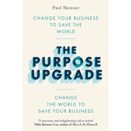 The Purpose Upgrade: Change Your Business to Save the World. Change the World to Save Your Business