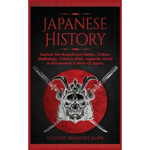 Japanese History: Explore The Magnificent History, Culture, Mythology, Folklore, Wars, Legends, Great Achievements & More Of Japan