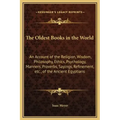 The Oldest Books in the World: An Account of the Religion, Wisdom, Philosophy, Ethics, Psychology, Manners, Proverbs, Sayings, Refinement, Etc., of t