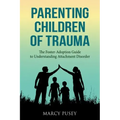 Parenting Children of Trauma: A Foster-Adoption Guide to Understanding Attachment Disorders