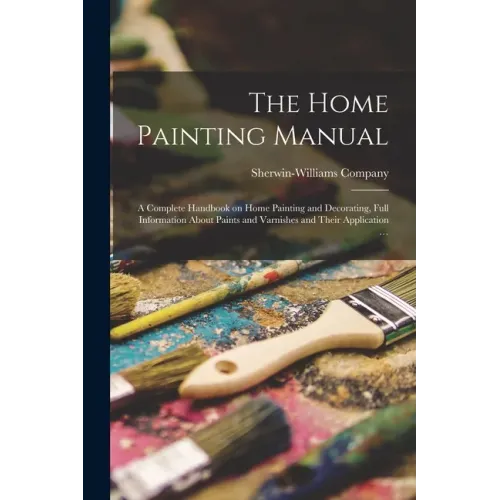 The Home Painting Manual: a Complete Handbook on Home Painting and Decorating, Full Information About Paints and Varnishes and Their Application ...