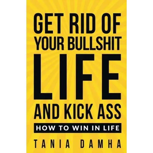 Get Rid of Your Bullshit Life and Kick Ass: How to Win in Life