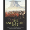 The Anglo-Zulu War: The History and Legacy of the British Empire's Conflict with the Zulu Kingdom in South Africa