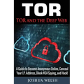 Tor: Tor and the Deep Web: A Guide to Become Anonymous Online, Conceal Your IP Address, Block NSA Spying and Hack!
