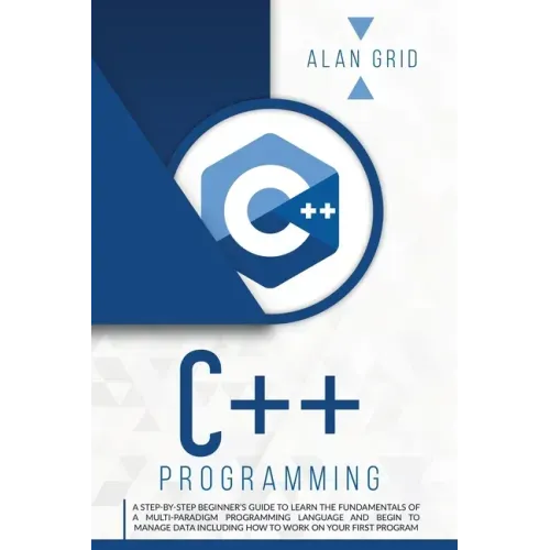 C++ Programming: A Step-By-Step Beginner's Guide to Learn the Fundamentals of a Multi-Paradigm Programming Language and Begin to Manage
