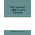 Scoti-monasticon. The ancient church of Scotland; a history of the cathedrals, conventual foundations, collegiate churches, and hospitals of Scotland