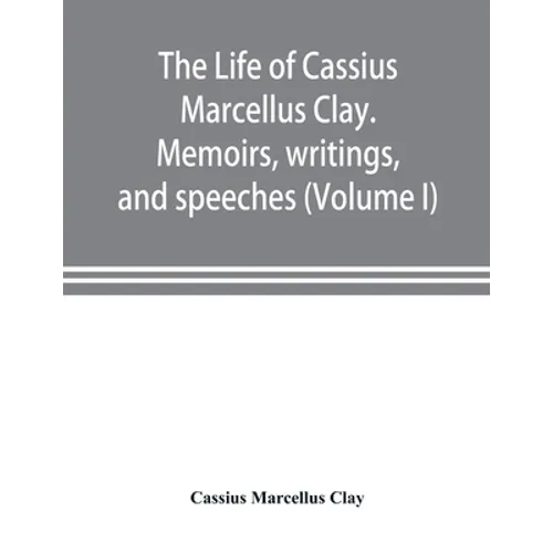 The life of Cassius Marcellus Clay. Memoirs, writings, and speeches, showing his conduct in the overthrow of American slavery, the salvation of the Un