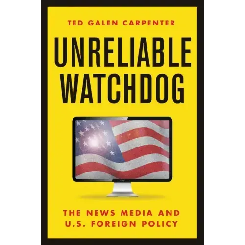 Unreliable Watchdog: The News Media and U.S. Foreign Policy