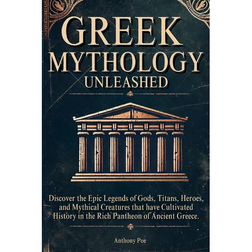 Greek Mythology Unleashed: Discover the Epic Legends of Gods, Titans, Heroes, and Mythical Creatures That Have Cultivated History in the Rich Pantheon