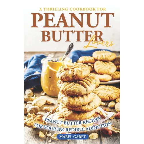 A Thrilling Cookbook for Peanut Butter Lovers: Peanut Butter Recipes for your Incredible Addiction