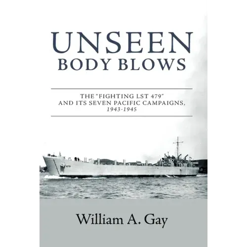 Unseen Body Blows: The "Fighting LST 479" and its Seven Pacific Campaigns, 1943-1945