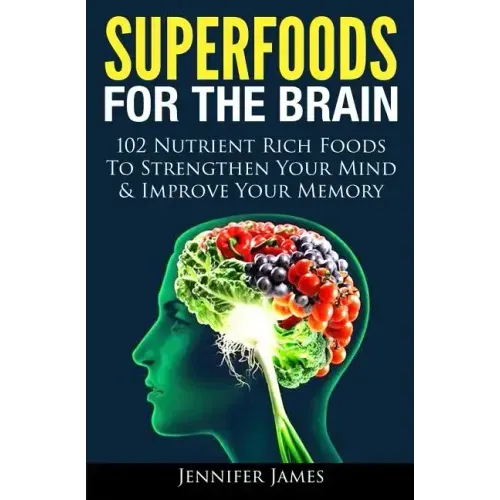 Superfoods for the Brain: 102 Nutrient Rich Foods To Strengthen Your Mind & Improve Your Memory