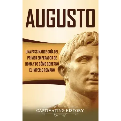 Augusto: Una Fascinante Guía del Primer Emperador de Roma y de Cómo Gobernó el Imperio Romano