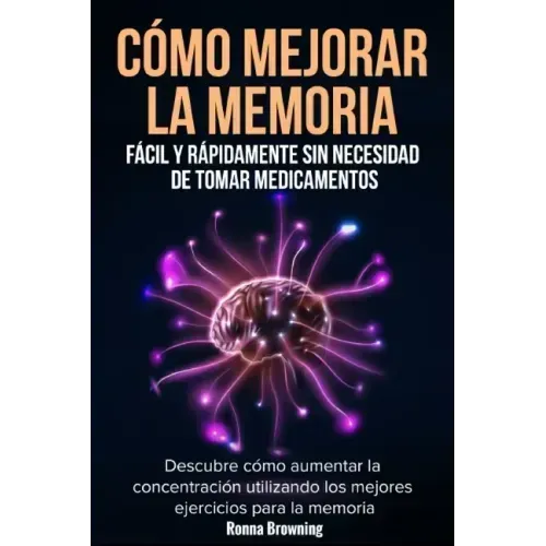 Cómo Mejorar la Memoria Fácil y Rápidamente Sin Necesidad de Tomar Medicamentos: Descubre cómo aumentar la concentración utilizando los mejores ejerci