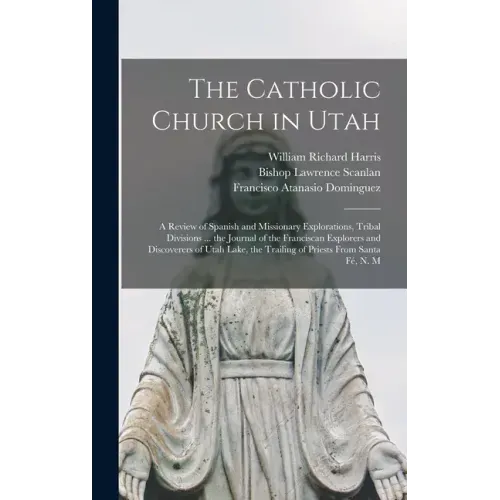 The Catholic Church in Utah: a Review of Spanish and Missionary Explorations, Tribal Divisions ... the Journal of the Franciscan Explorers and Disc