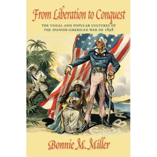 From Liberation to Conquest: The Visual and Popular Cultures of the Spanish-American War of 1898