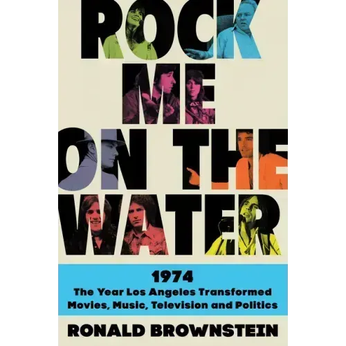 Rock Me on the Water: 1974--The Year Los Angeles Transformed Movies, Music, Television and Politics