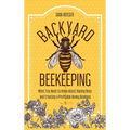 Backyard Beekeeping: What You Need to Know About Raising Bees and Creating a Profitable Honey Business