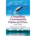Compelling Conversations with Dolphins and Whales in the Wild: Vital Lessons for Living in Joy and Healing our World