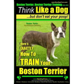 Boston Terrier, Boston Terrier Training AAA AKC: Think Like a Dog, But Don't Eat Your Poop!: Boston Terrier Breed Expert Training - Here's EXACTLY How