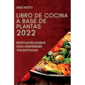 Libro de Cocina a Base de Plantas 2022: Recetas Deliciosas Para Sorprender Tus Invitados