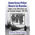 American Polar Bears in Russia: Soldiers of the 339th Infantry and the Archangel Campaign, 1918-1919