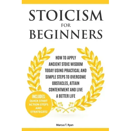 Stoicism for Beginners: How to Apply Ancient Stoic Wisdom Today using Practical and Simple Steps to Overcome Obstacles, Attain Contentment and