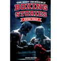 The Most Incredible Boxing Stories Ever Told: Inspirational and Legendary Tales from the Greatest Boxers of All Time