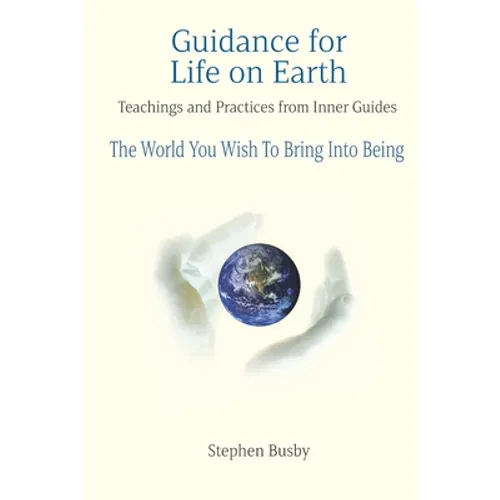 Guidance for Life on Earth: Teachings and Practices from Inner Guides - The World You Wish To Bring Into Being