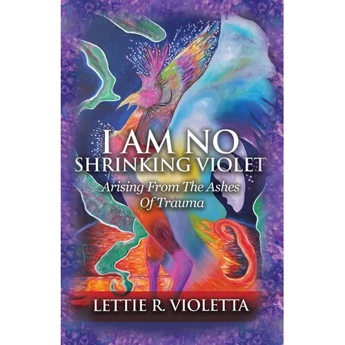 I Am No Shrinking Violet: Arising From The Ashes Of Trauma
