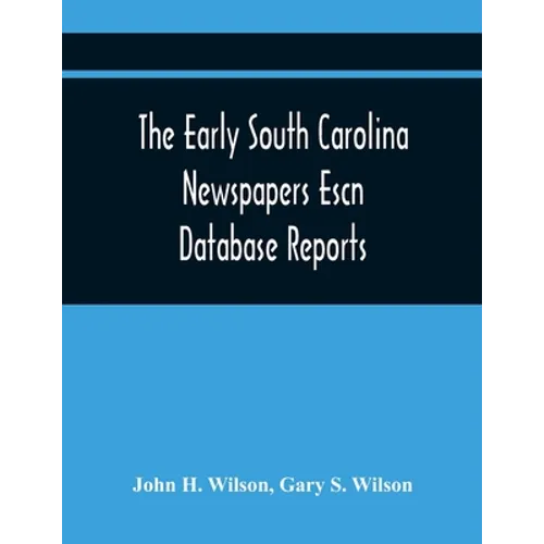 The Early South Carolina Newspapers Escn Database Reports: A Quick Reference Guide To Local News And Advertisements Found In The Early South Carolina