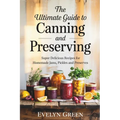 The Ultimate Guide to CANNING and PRESERVING: Super Delicious Recipes for Homemade Jams, Pickles, and Preserves