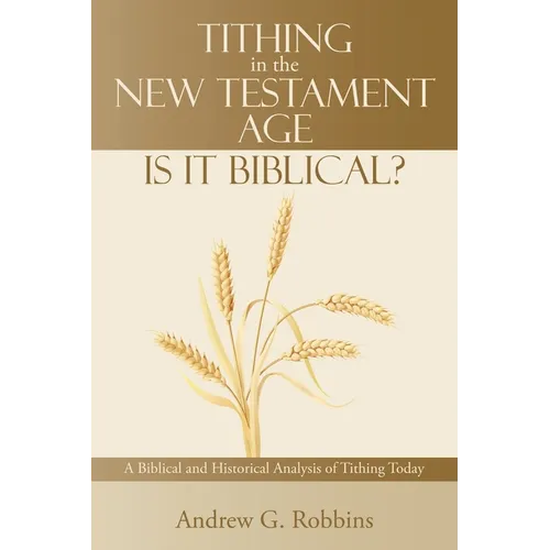 Tithing in the New Testament Age: Is It Biblical?: A Biblical and Historical Analysis of Tithing Today