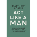 ACT Like a Man: Understanding the Biblical Call to Masculinity
