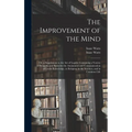 The Improvement of the Mind: or, a Supplement to the Art of Logick: Containing a Variety of Remarks and Rules for the Attainment and Communication