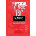 Physical Fitness Therapy for Seniors: The Essential Guide for Any Senior Seeking to Regain Youth!