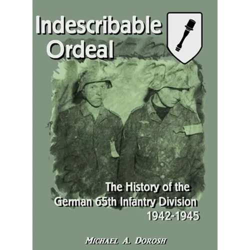 Indescribable Ordeal: The History of the German 65th Infantry Division 1942-1945