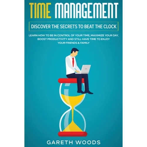 Time Management: Discover The Secrets to Beat The Clock: Learn How to Be in Control of Your Time, Maximize Your Day, Boost Productivity and Still Have