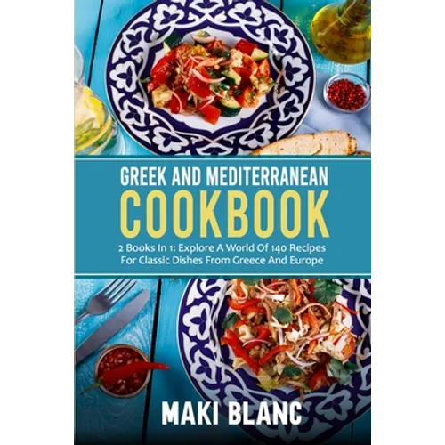 Greek And Mediterranean Cookbook: 2 Books In 1: Explore A World Of 140 Recipes For Classic Dishes From Greece And Europe