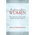 Reformation Women: Sixteenth-Century Figures Who Shaped Christianity's Rebirth