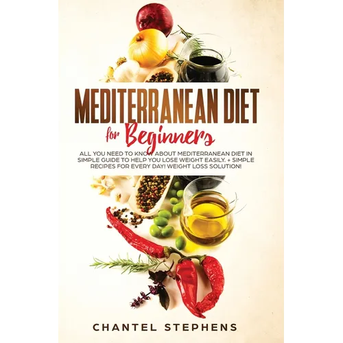 Mediterranean Diet for Beginners: All you Need to Know About Mediterranean Diet in Simple Guide to Help you Lose Weight Easily. + Simple Recipes for E