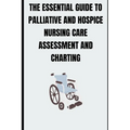 The Essential Guide to Palliative and Hospice Nursing Care Assessment and Charting