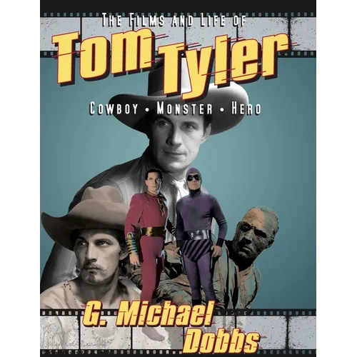 The Films and Life of Tom Tyler: Cowboy, Monster, Hero
