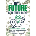 Hey...Future Real Estate Agent: Your Strategic Guide Into the Business and Beyond
